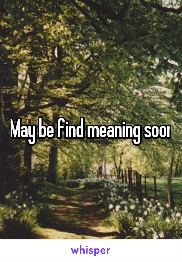 May be find meaning soon