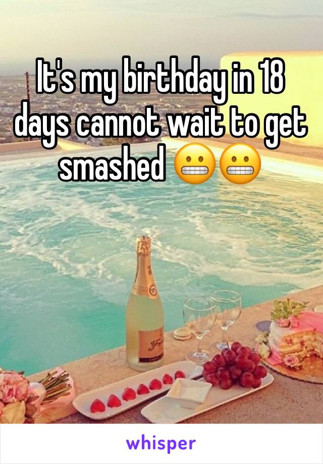 It's my birthday in 18 days cannot wait to get smashed 😬😬