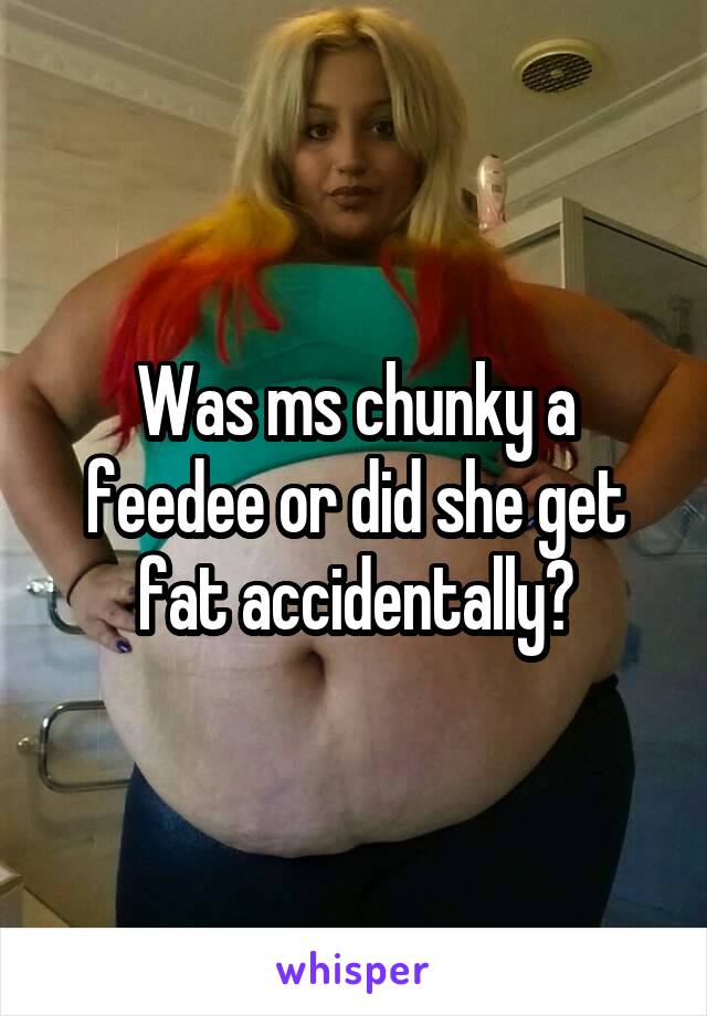 Was ms chunky a feedee or did she get fat accidentally?