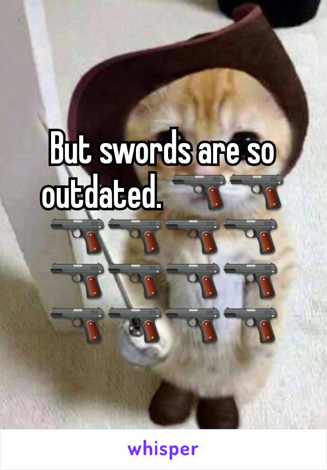 But swords are so outdated. 🔫🔫🔫🔫🔫🔫🔫🔫🔫🔫🔫🔫🔫🔫