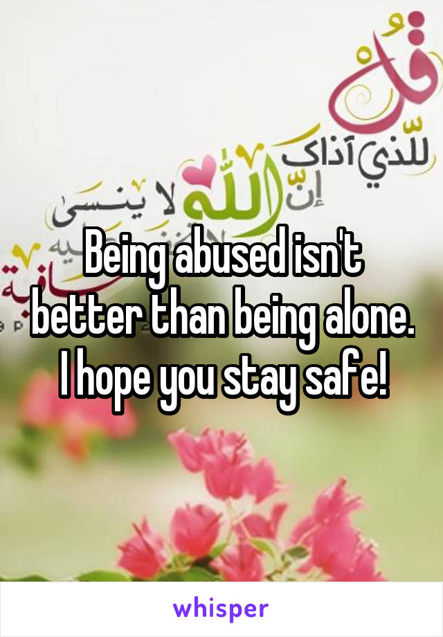 Being abused isn't better than being alone.
I hope you stay safe!