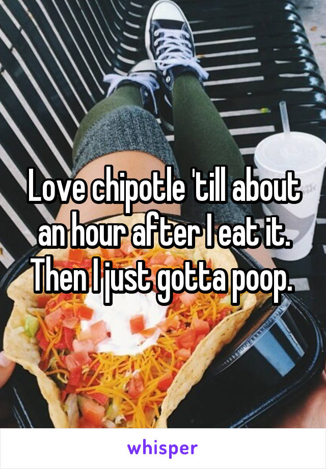 Love chipotle 'till about an hour after I eat it. Then I just gotta poop. 