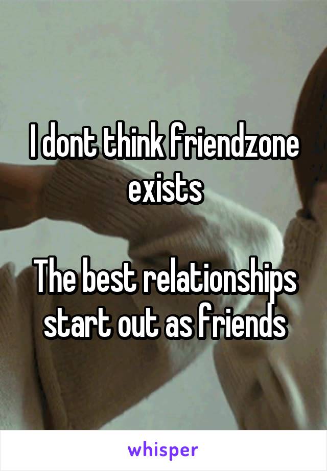 I dont think friendzone exists

The best relationships start out as friends