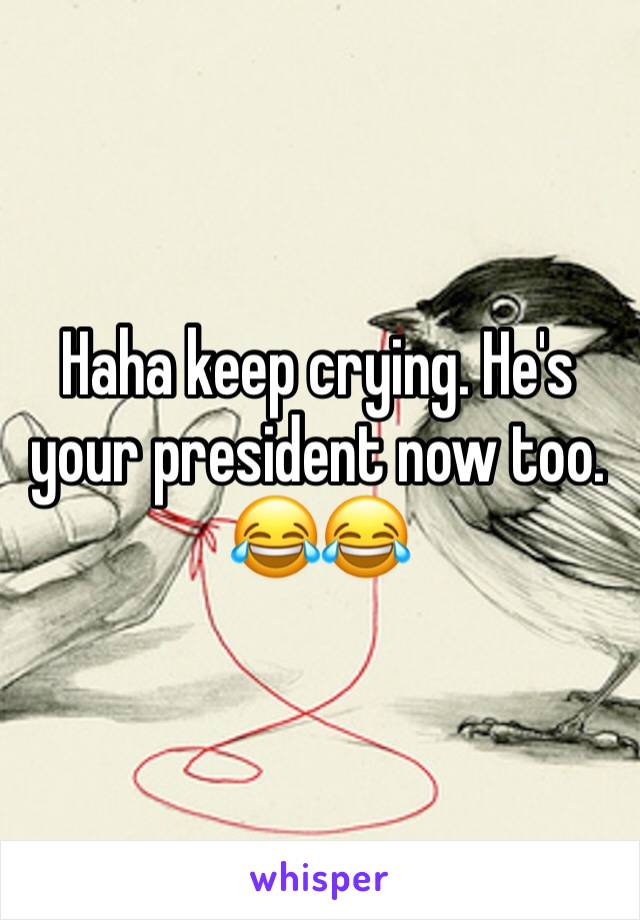 Haha keep crying. He's your president now too. 😂😂