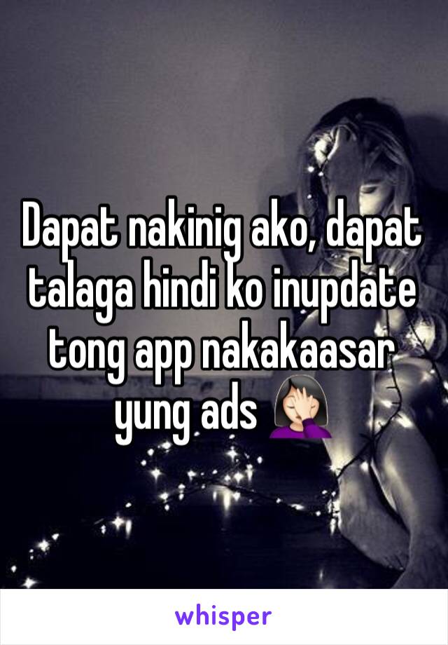 Dapat nakinig ako, dapat talaga hindi ko inupdate tong app nakakaasar yung ads 🤦🏻‍♀️