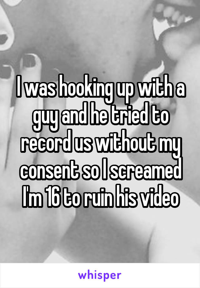 I was hooking up with a guy and he tried to record us without my consent so I screamed I'm 16 to ruin his video