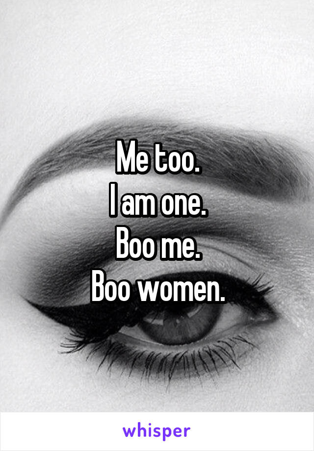 Me too.
I am one.
Boo me.
Boo women.