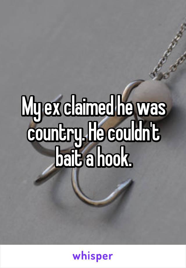 My ex claimed he was country. He couldn't bait a hook.