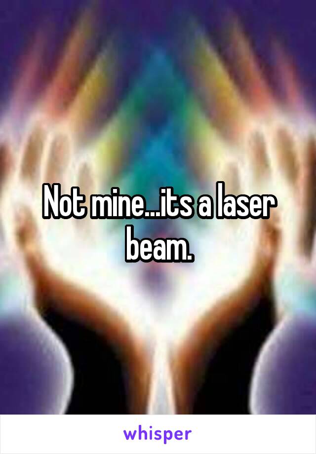 Not mine...its a laser beam.