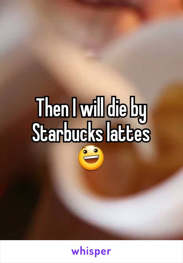 Then I will die by Starbucks lattes
😃