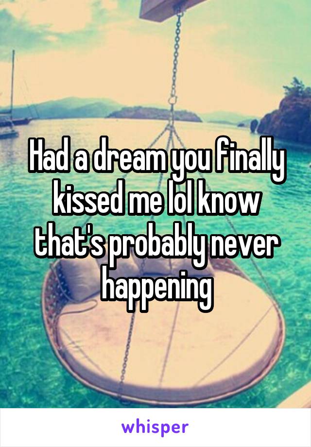 Had a dream you finally kissed me lol know that's probably never happening