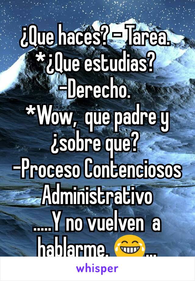 ¿Que haces? - Tarea. 
*¿Que estudias? 
-Derecho. 
*Wow,  que padre y ¿sobre que? 
-Proceso Contenciosos Administrativo
.....Y no vuelven  a hablarme. 😂...