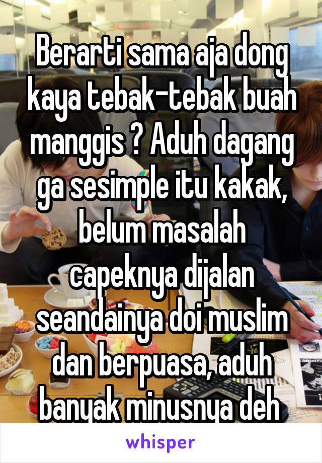  Berarti sama aja dong kaya tebak-tebak buah manggis ? Aduh dagang ga sesimple itu kakak, belum masalah capeknya dijalan seandainya doi muslim dan berpuasa, aduh banyak minusnya deh 