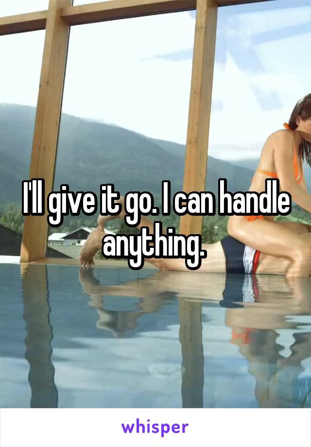 I'll give it go. I can handle anything. 