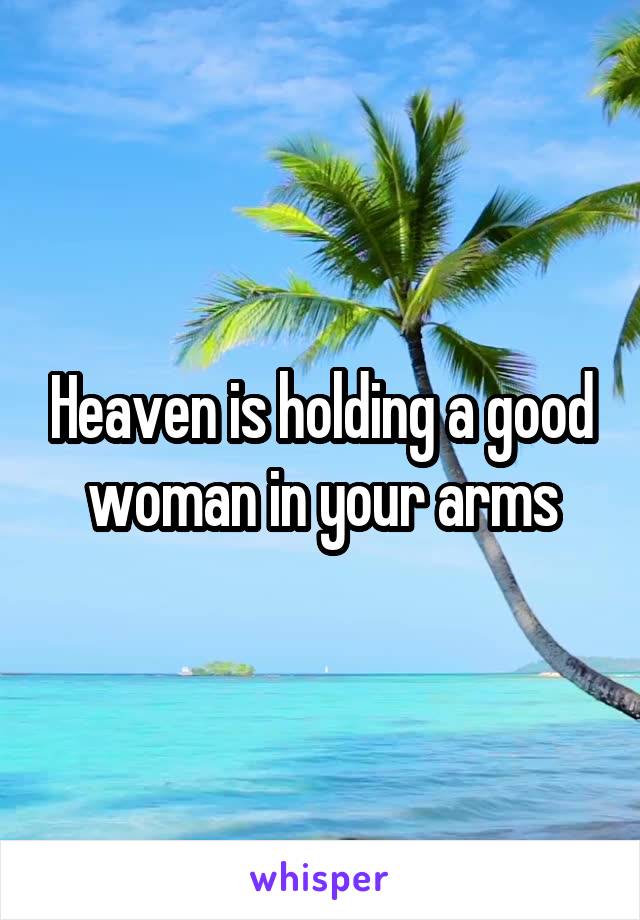 Heaven is holding a good woman in your arms