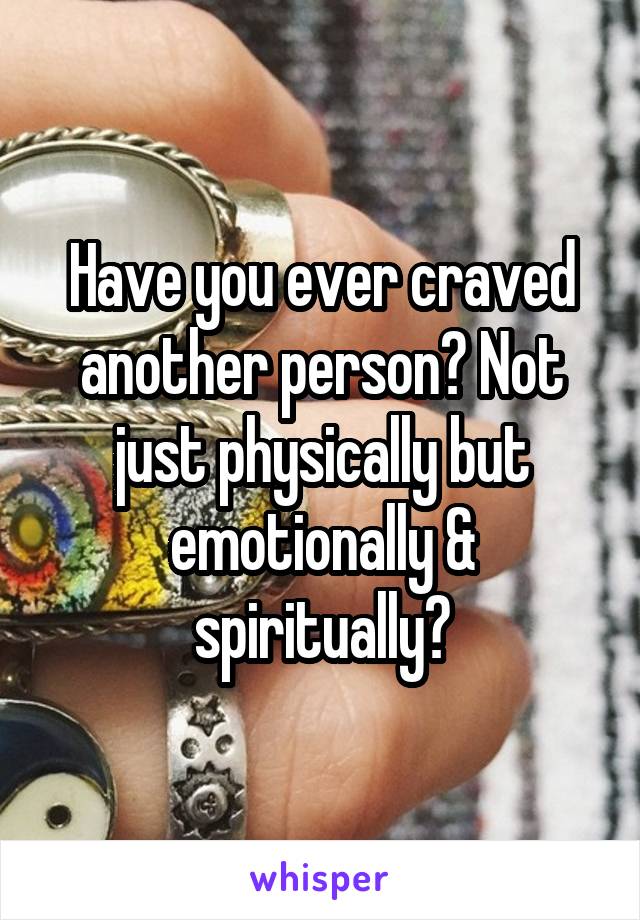 Have you ever craved another person? Not just physically but emotionally & spiritually?