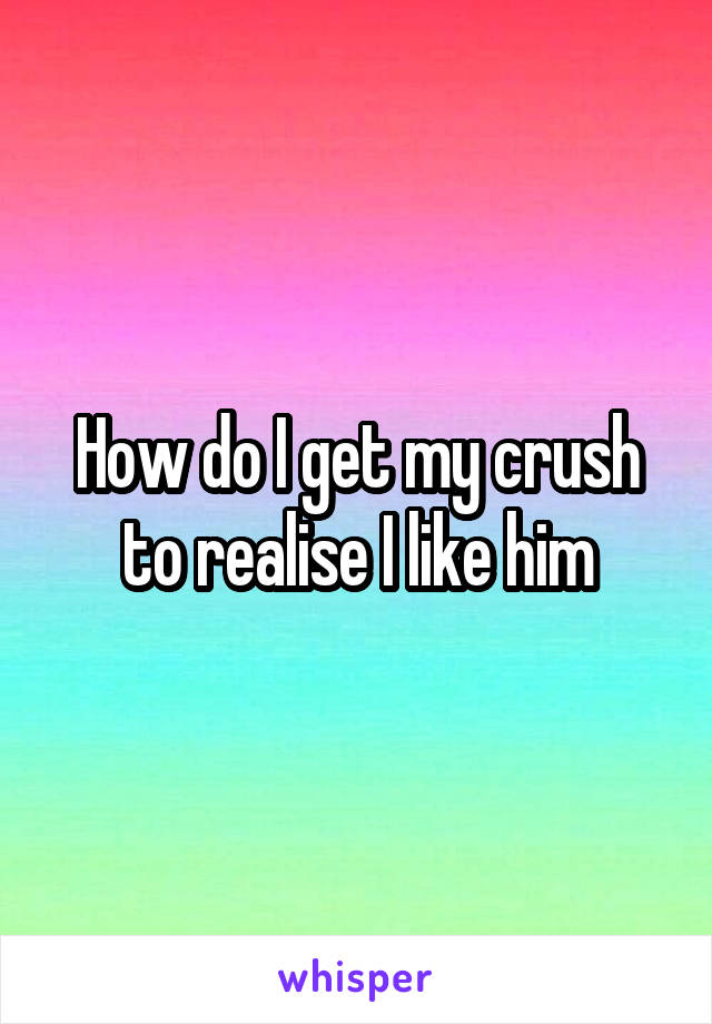 How do I get my crush to realise I like him