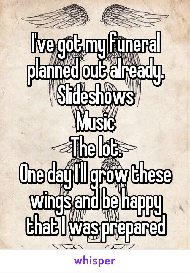 I've got my funeral planned out already.
Slideshows
Music
The lot.
One day I'll grow these wings and be happy that I was prepared