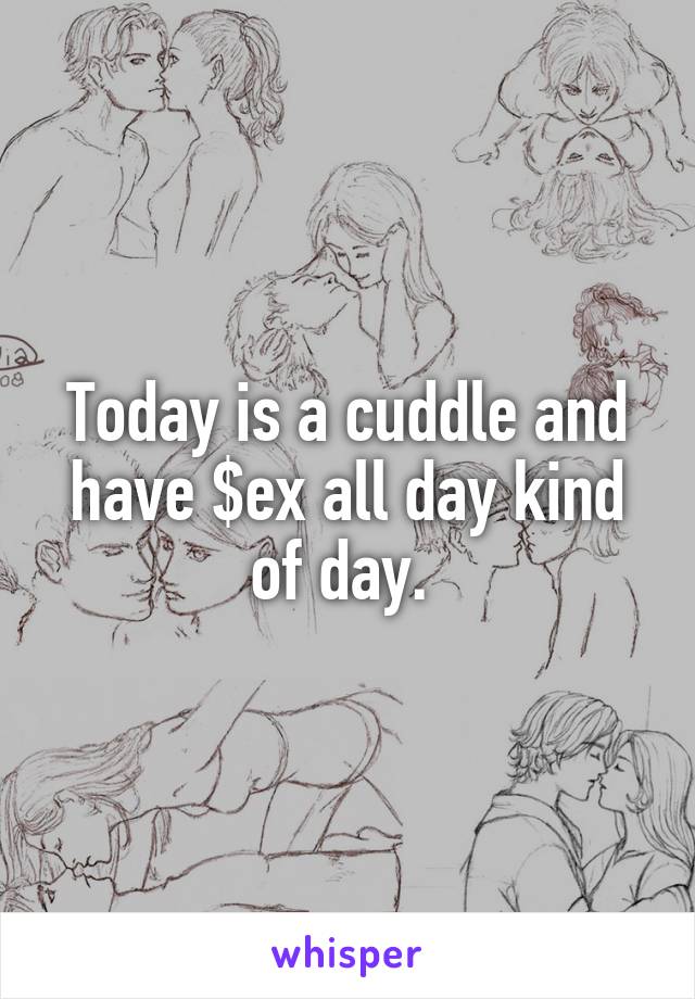 Today is a cuddle and have $ex all day kind of day. 