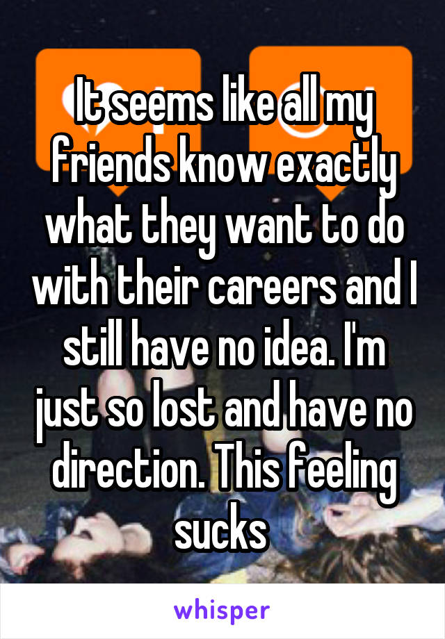 It seems like all my friends know exactly what they want to do with their careers and I still have no idea. I'm just so lost and have no direction. This feeling sucks 