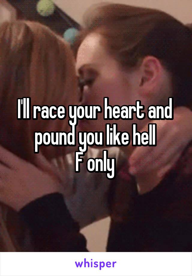 I'll race your heart and  pound you like hell 
F only 