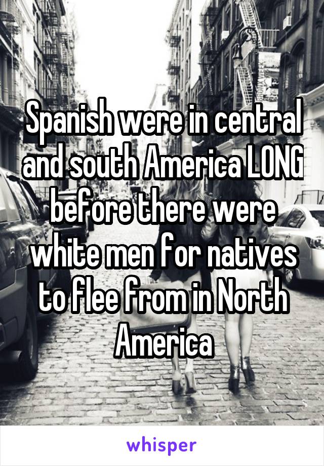 Spanish were in central and south America LONG before there were white men for natives to flee from in North America