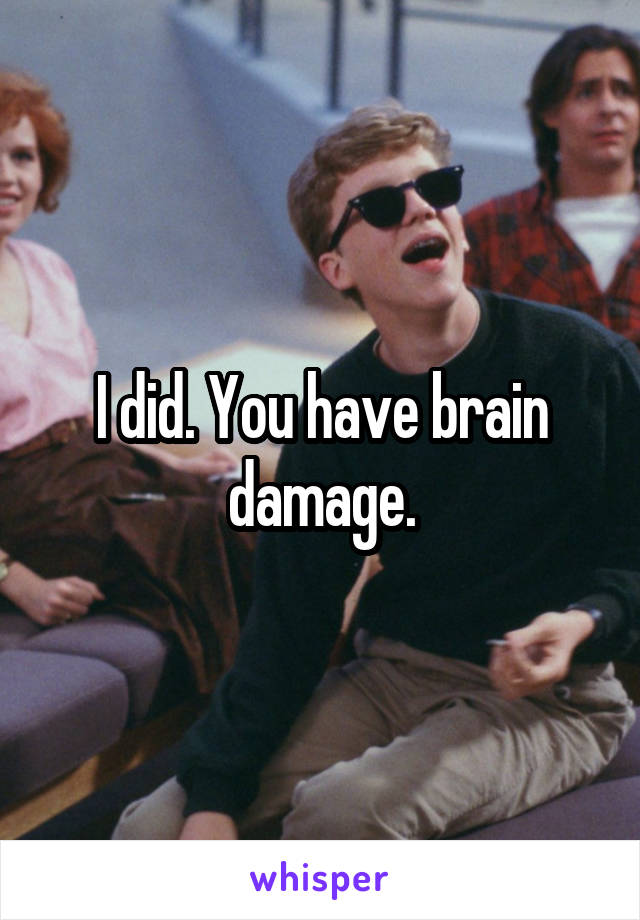 I did. You have brain damage.