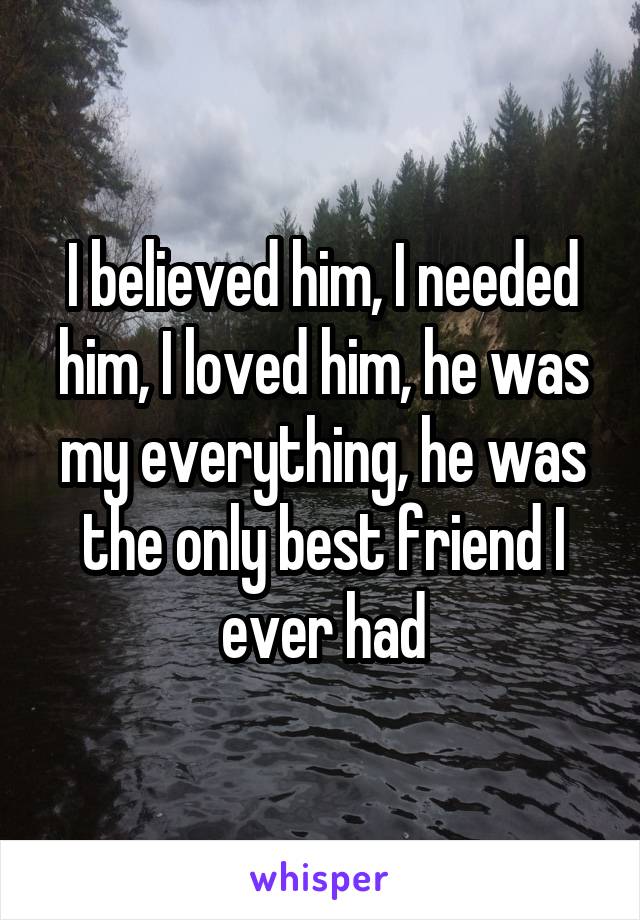 I believed him, I needed him, I loved him, he was my everything, he was the only best friend I ever had