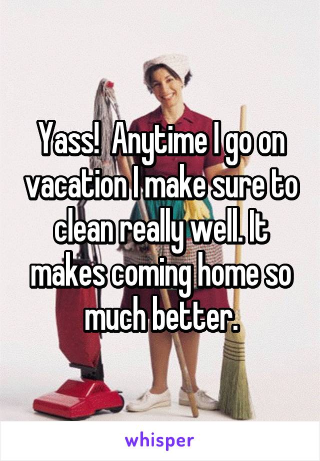 Yass!  Anytime I go on vacation I make sure to clean really well. It makes coming home so much better.