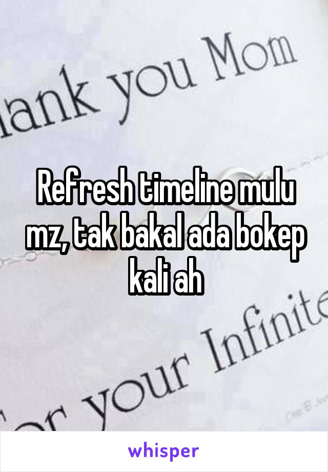 Refresh timeline mulu mz, tak bakal ada bokep kali ah