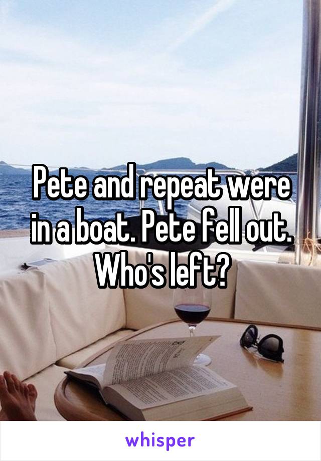 Pete and repeat were in a boat. Pete fell out. Who's left?