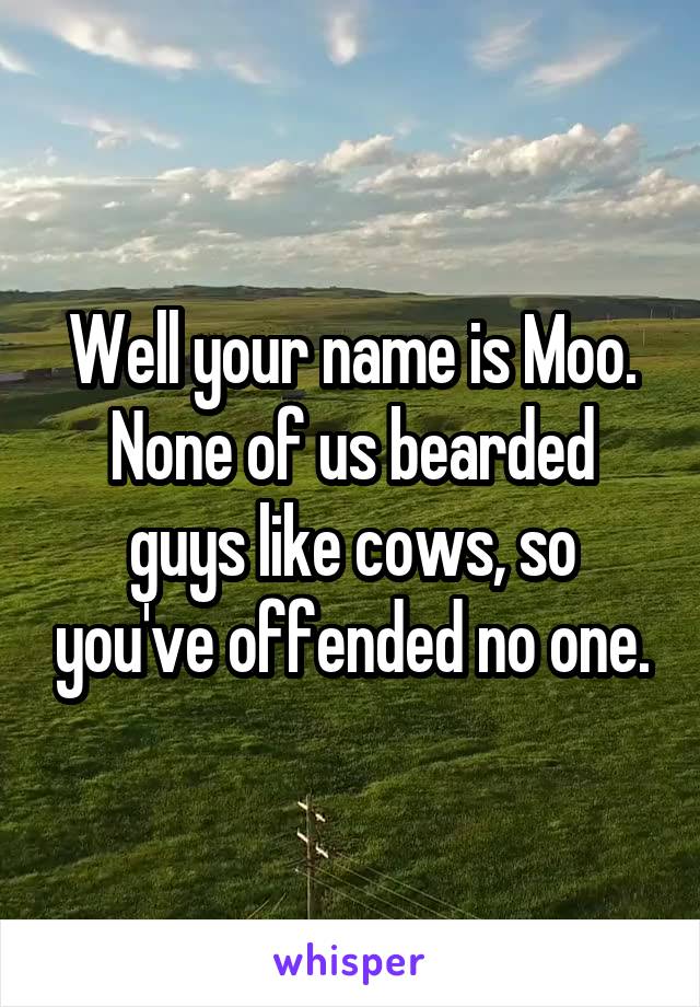 Well your name is Moo. None of us bearded guys like cows, so you've offended no one.