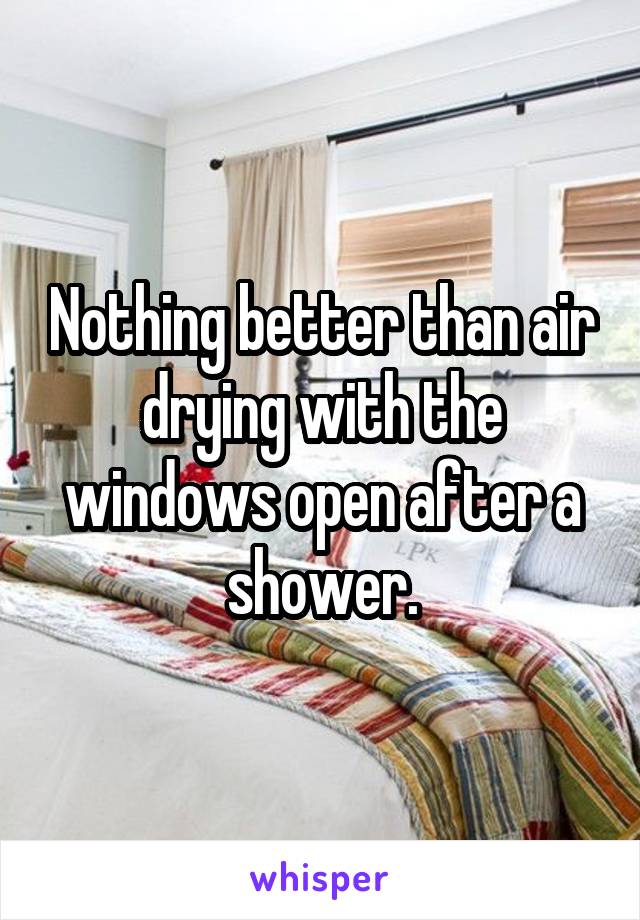 Nothing better than air drying with the windows open after a shower.