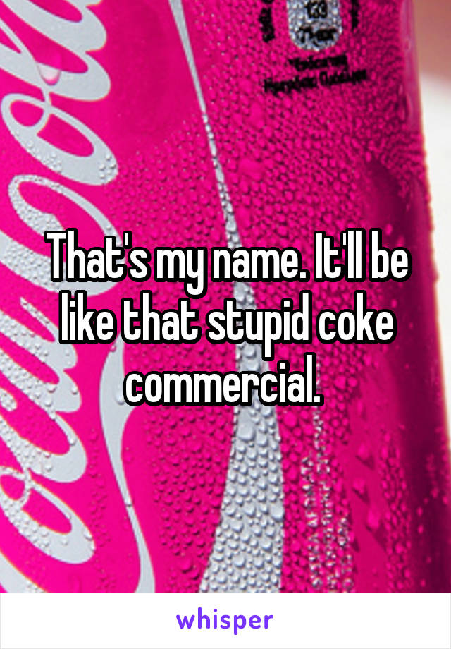 That's my name. It'll be like that stupid coke commercial. 