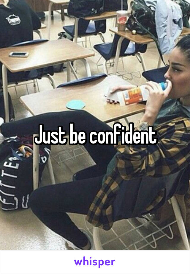 Just be confident