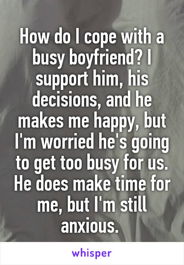 How do I cope with a busy boyfriend? I support him, his decisions, and he makes me happy, but I'm worried he's going to get too busy for us. He does make time for me, but I'm still anxious. 