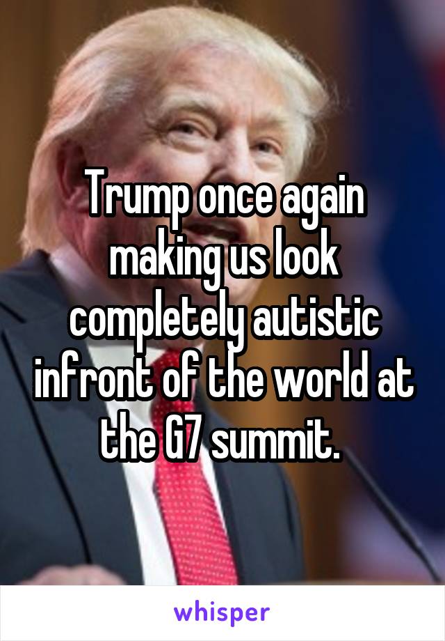 Trump once again making us look completely autistic infront of the world at the G7 summit. 