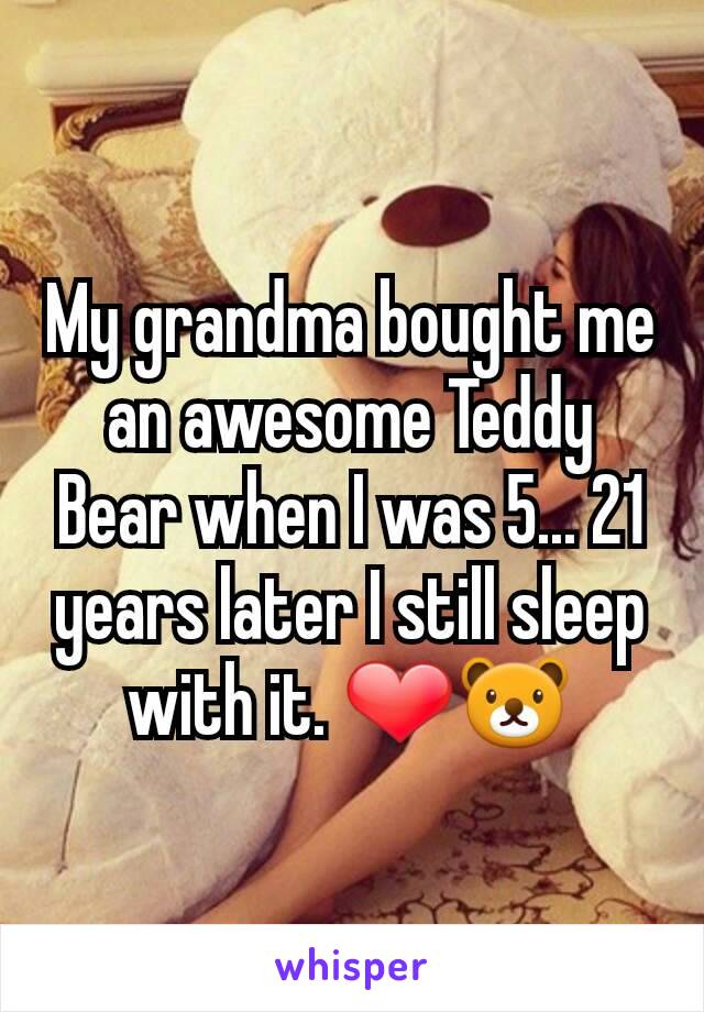 My grandma bought me an awesome Teddy Bear when I was 5... 21 years later I still sleep with it. ❤🐻