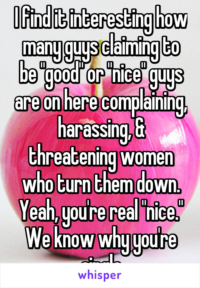 I find it interesting how many guys claiming to be "good" or "nice" guys are on here complaining, harassing, & threatening women who turn them down. Yeah, you're real "nice." We know why you're single