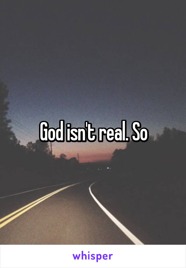 God isn't real. So