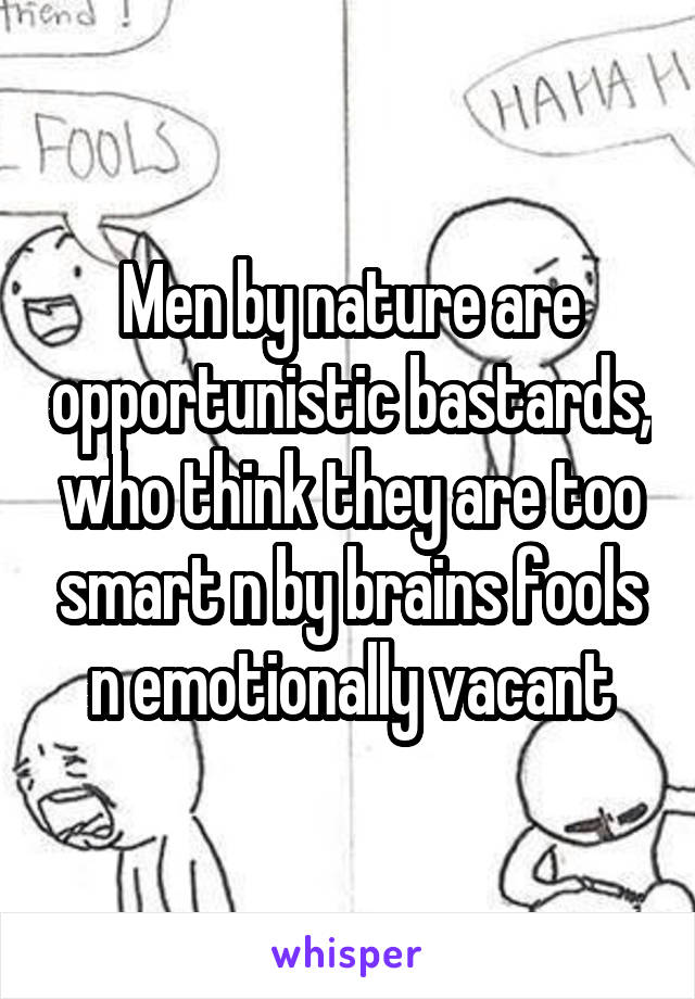 Men by nature are opportunistic bastards, who think they are too smart n by brains fools n emotionally vacant