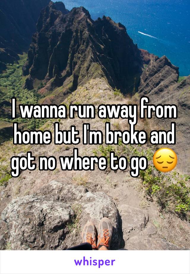 I wanna run away from home but I'm broke and got no where to go 😔