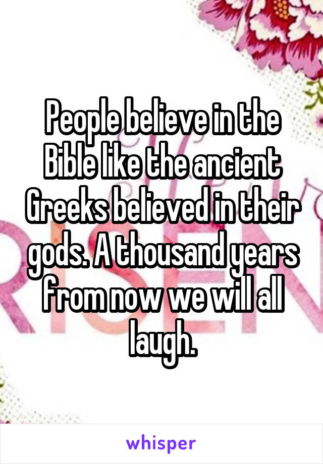 People believe in the Bible like the ancient Greeks believed in their gods. A thousand years from now we will all laugh.