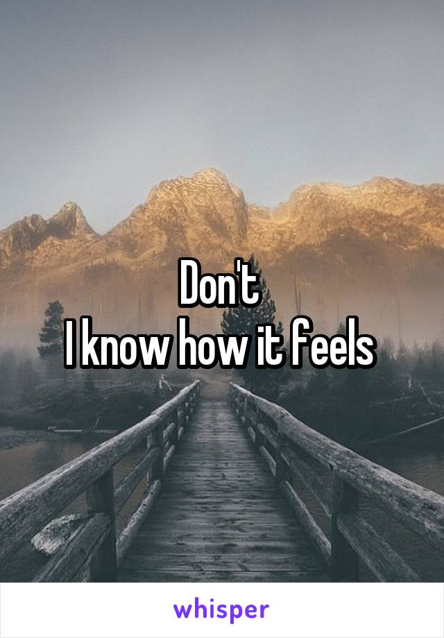 Don't 
I know how it feels 