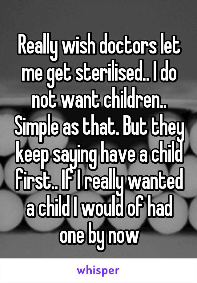 Really wish doctors let me get sterilised.. I do not want children.. Simple as that. But they keep saying have a child first.. If I really wanted a child I would of had one by now