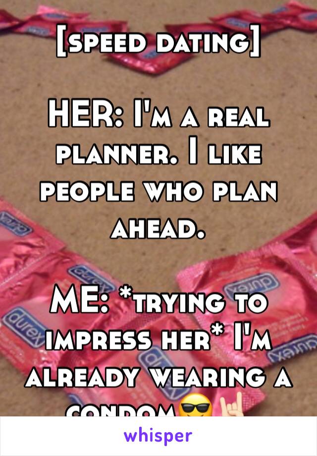 [speed dating]

HER: I'm a real planner. I like people who plan ahead. 

ME: *trying to impress her* I'm already wearing a condom😎🤘🏻