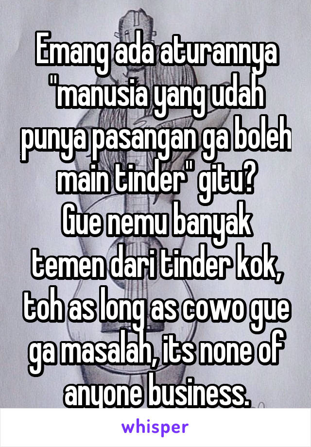 Emang ada aturannya "manusia yang udah punya pasangan ga boleh main tinder" gitu?
Gue nemu banyak temen dari tinder kok, toh as long as cowo gue ga masalah, its none of anyone business.