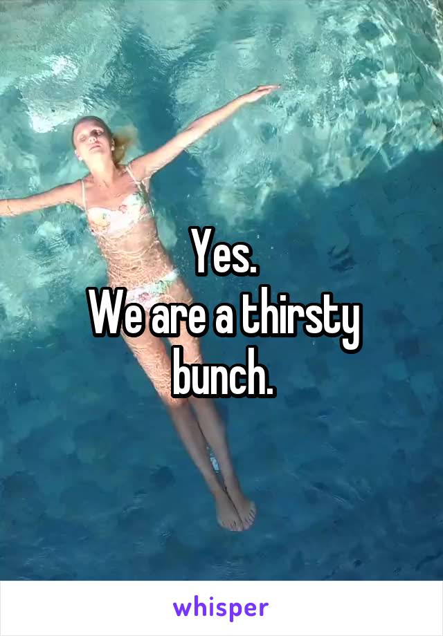 Yes.
We are a thirsty bunch.