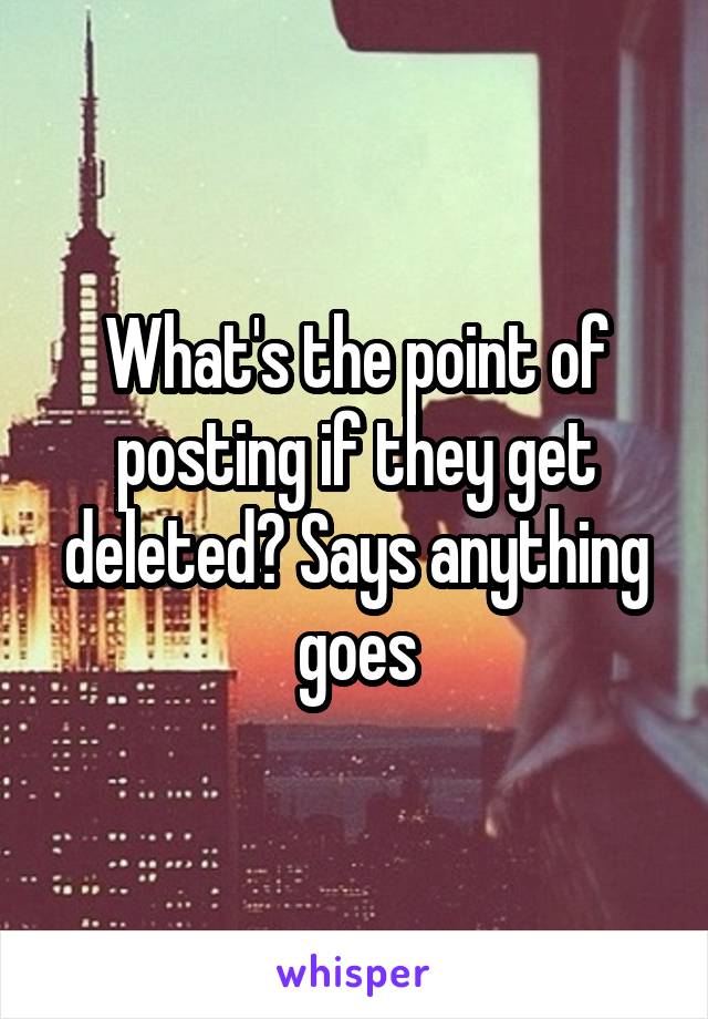 What's the point of posting if they get deleted? Says anything goes