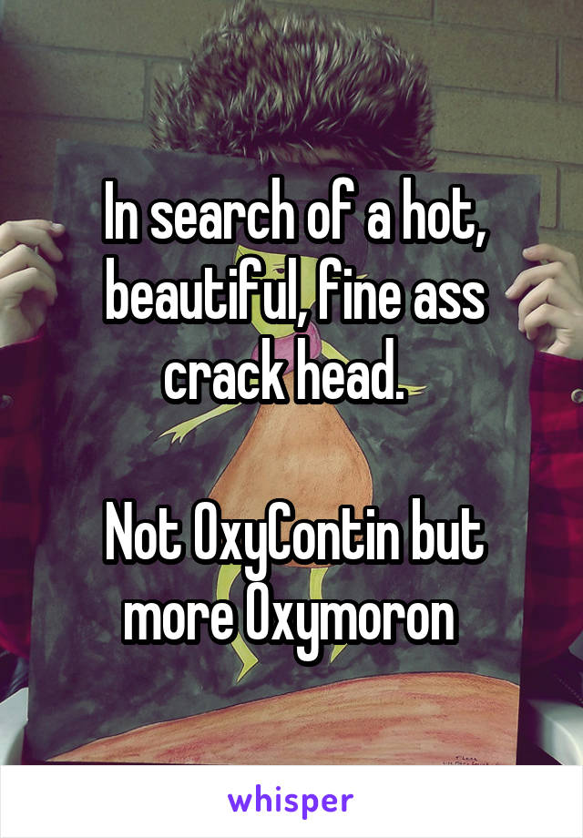 In search of a hot, beautiful, fine ass crack head.  

Not OxyContin but more Oxymoron 